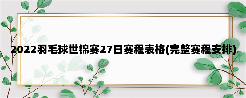 2022羽毛球世锦赛27日赛程表格(完整赛程安排)