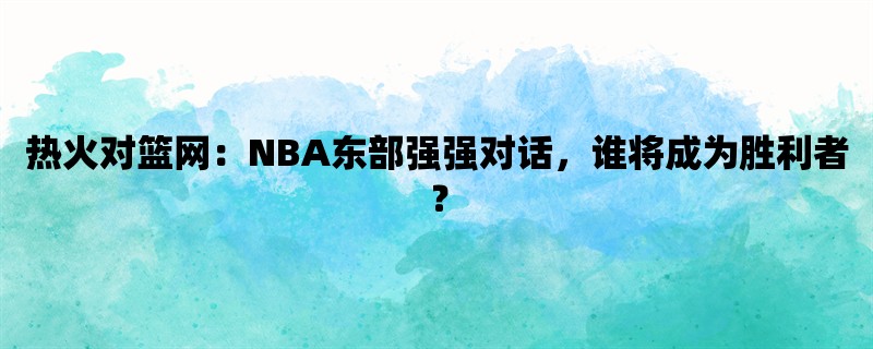 热火对篮网：NBA东部强强