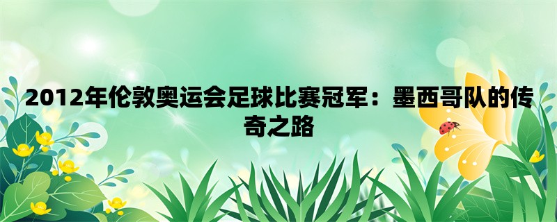 2012年伦敦奥运会足球比赛冠军：墨西哥队的传奇之路