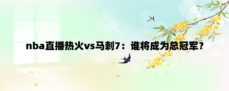 nba直播热火vs马刺7：谁将