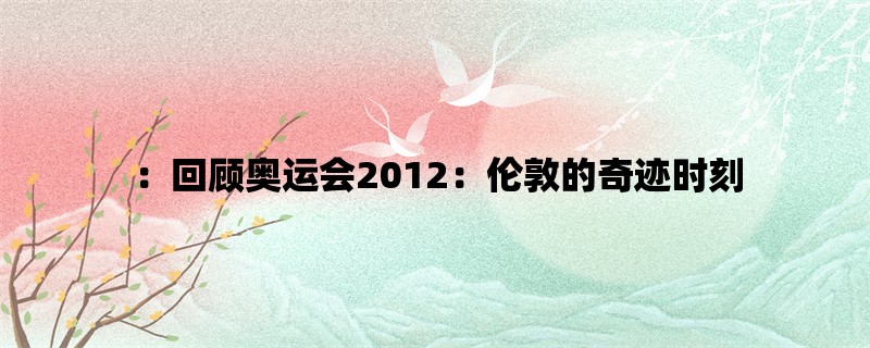 ：回顾奥运会2012：伦敦的奇迹时刻