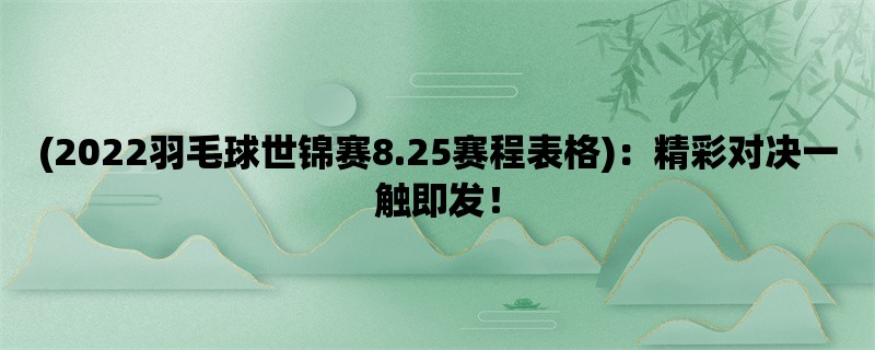 (2022羽毛球世锦赛8.25赛程表格)：精彩对决一触即发！