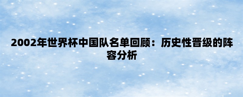 2002年世界杯中国队名单回顾：历史性晋级的阵容分析