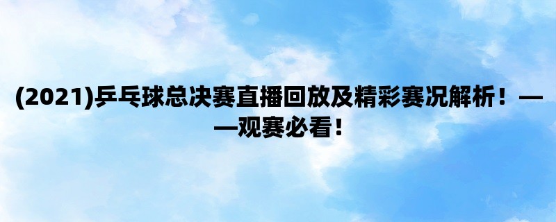 (2021)乒乓球总决赛直播回放及精彩赛况解析！，观赛必看！