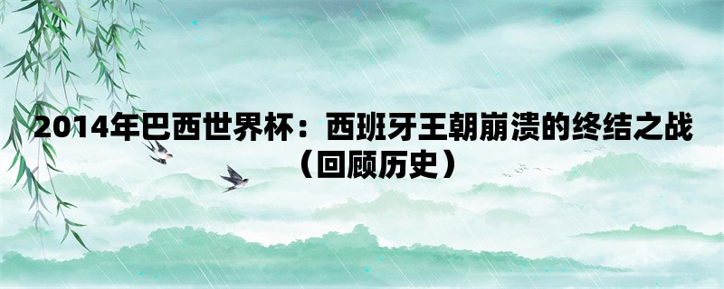 2014年巴西世界杯：西班牙王朝崩溃的终结之战（回顾历史）