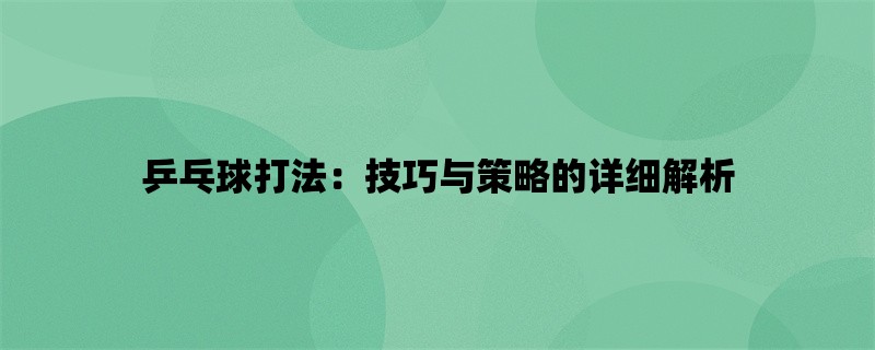 乒乓球打法：技巧与策略的详细解析