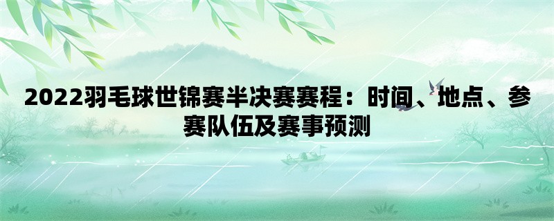 2022羽毛球世锦赛半决赛赛程：时间、地点、参赛队伍及赛事预测