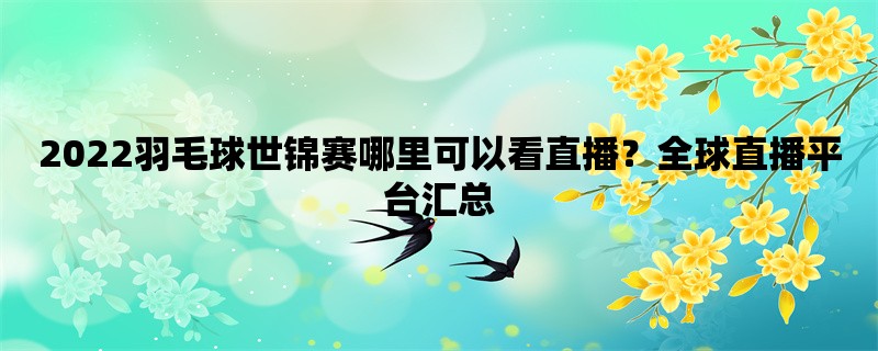 2022羽毛球世锦赛哪里可以看直播？全球直播平台汇总