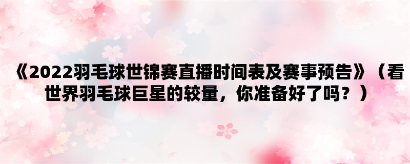 《2022羽毛球世锦赛直播时间表及赛事预告》（看世界羽毛球巨星的较量，你准备好了吗？）