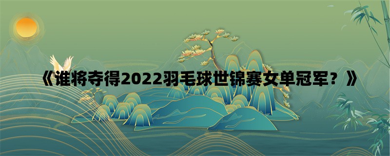 《谁将夺得2022羽毛球世锦赛女单冠军？》