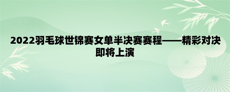 2022羽毛球世锦赛女单半决赛赛程，精彩对决即将上演