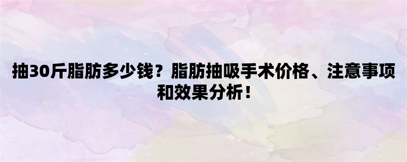 抽30斤脂肪多少钱？脂肪抽吸手术价格、注意事项和效果分析！