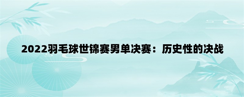 2022羽毛球世锦赛男单决赛：历史性的决战