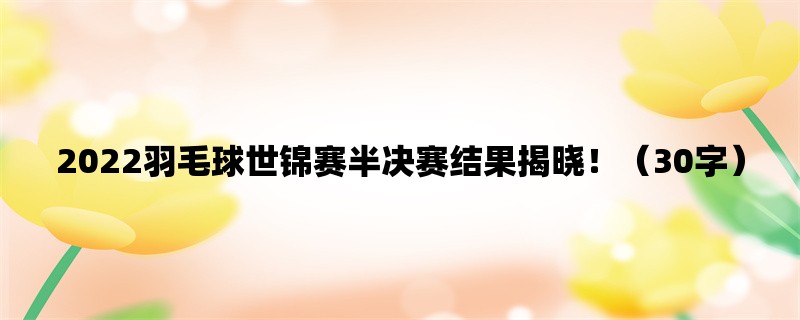 2022羽毛球世锦赛半决赛结果揭晓！