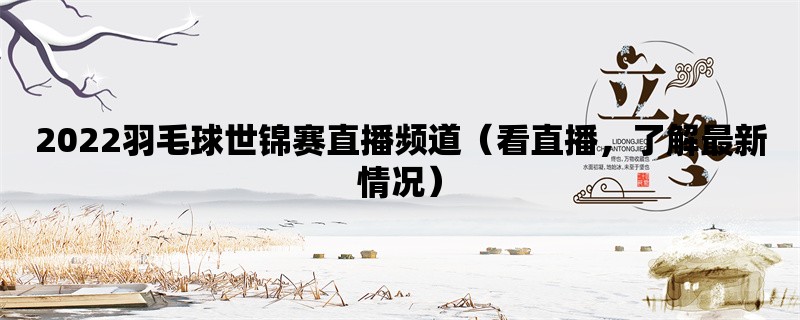 2022羽毛球世锦赛直播频道（看直播，了解最新情况）