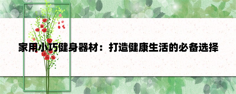 家用小巧健身器材：打造健康生活的必备选择