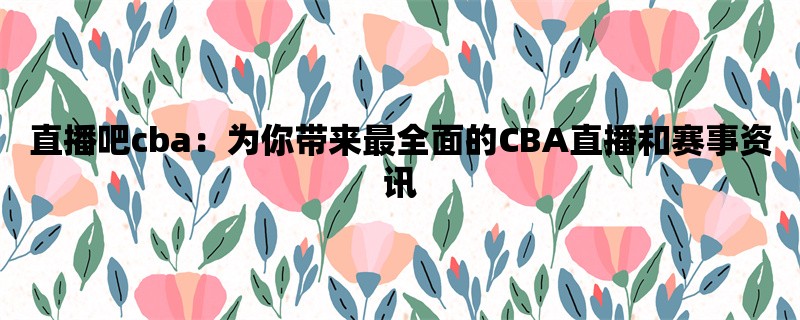 直播吧cba：为你带来最全面的CBA直播和赛事资讯