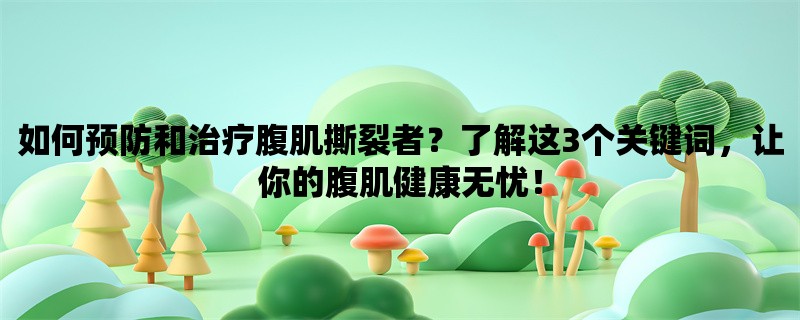 如何预防和治疗腹肌撕裂者？了解这3个关键词，让你的腹肌健康无忧！