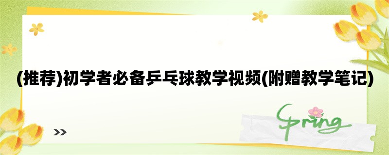 (推荐)初学者必备乒乓球教学视频(附赠教学笔记)