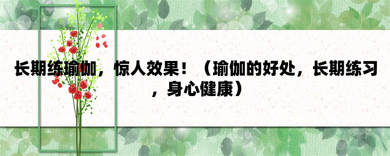 长期练瑜伽，惊人效果！（瑜伽的好处，长期练习，身心健康）