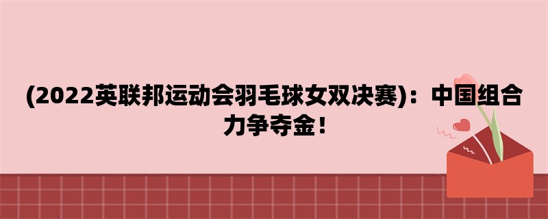 (2022英联邦运动会羽毛球女双决赛)：中国组合力争夺金！