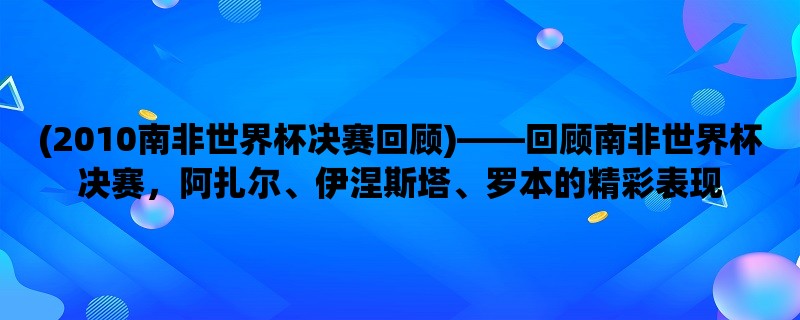 (2010南非世界杯决赛回顾)，回顾南非世界杯决赛，阿扎尔、伊涅斯塔、罗本的精彩表现