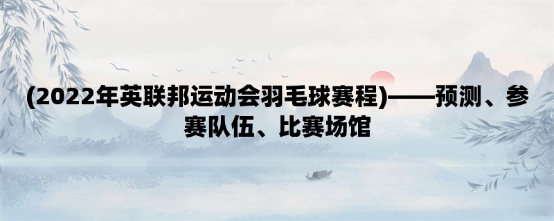 (2022年英联邦运动会羽毛球赛程)，预测、参赛队伍、比赛场馆