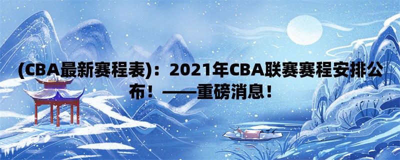 (CBA最新赛程表)：2021年CBA联赛赛程安排公布！，重磅消息！