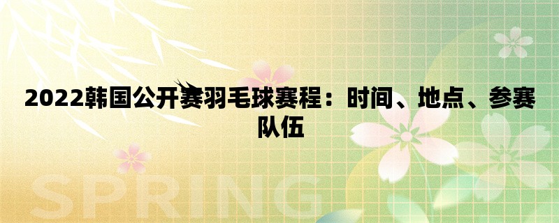 2022韩国公开赛羽毛球赛程：时间、地点、参赛队伍