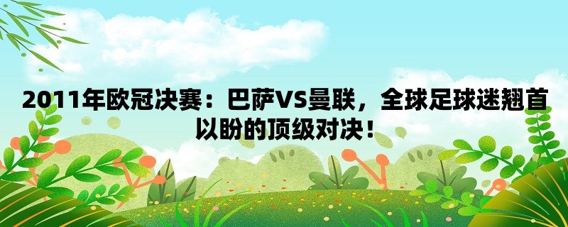 2011年欧冠决赛：巴萨VS曼联，全球足球迷翘首以盼的顶级对决！