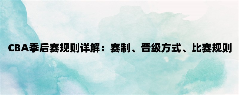 CBA季后赛规则详解：赛制、晋级方式、比赛规则