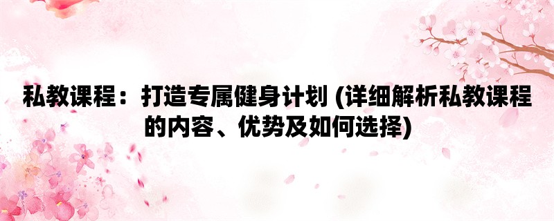 私教课程：打造专属健身计划 (详细解析私教课程的内容、优势及如何选择)