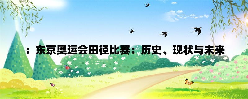 ：东京奥运会田径比赛：历史、现状与未来