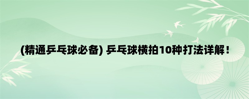 (精通乒乓球必备) 乒乓球横拍10种打法详解！