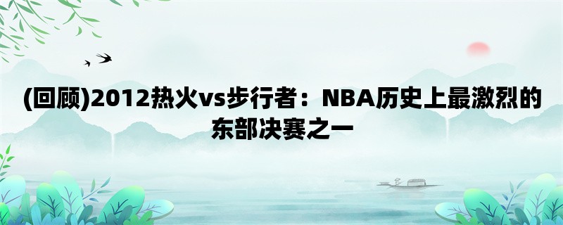 (回顾)2012热火vs步行者：NBA历史上最激烈的东部决赛之一