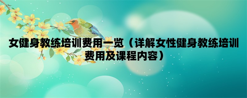 女健身教练培训费用一览（详解女性健身教练培训费用及课程内容）