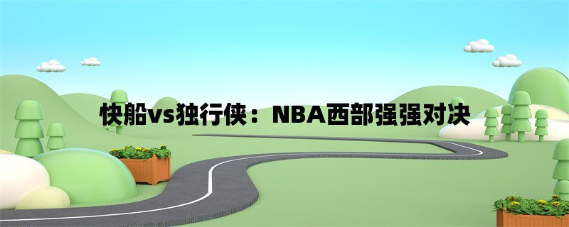 快船vs独行侠：NBA西部强强对决