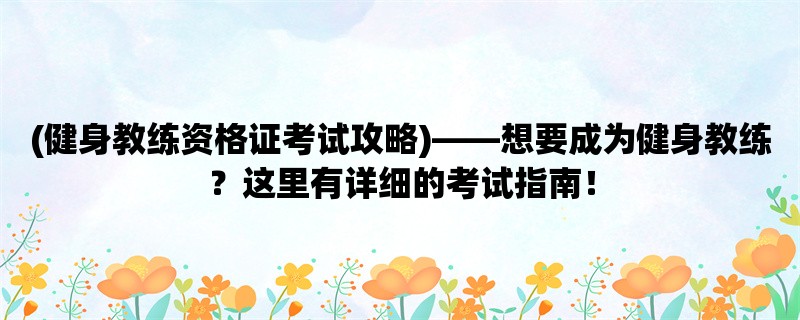 (健身教练资格证考试攻略)，想要成为健身教练？这里有详细的考试指南！