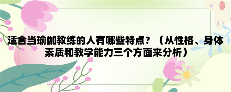 适合当瑜伽教练的人有哪些特点？（从性格、身体素质和教学能力三个方面来分析）