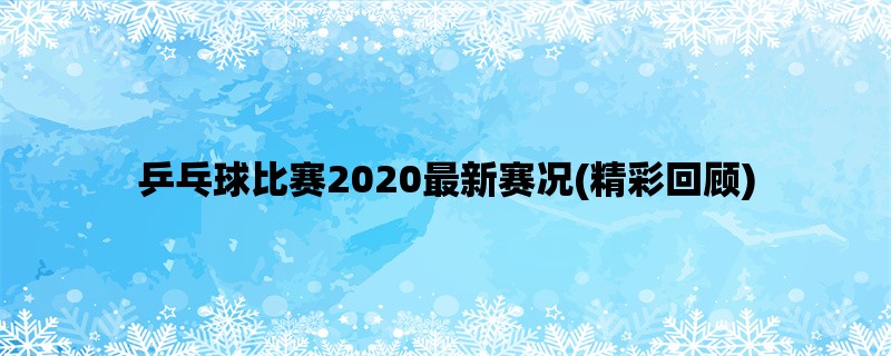 乒乓球比赛2020最新赛况(精彩回顾)