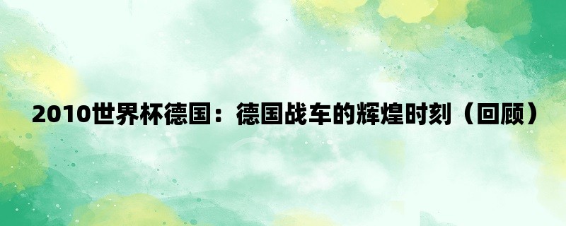 2010世界杯德国：德国战车的辉煌时刻（回顾）