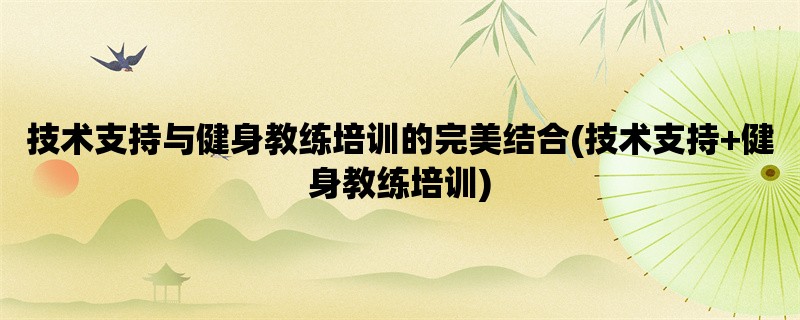 技术支持与健身教练培训的完美结合(技术支持+健身教练培训)