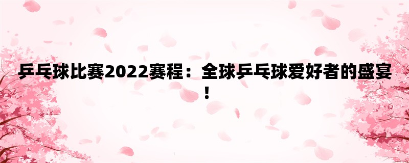 乒乓球比赛2022赛程：全球乒乓球爱好者的盛宴！