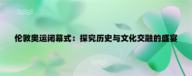 伦敦奥运闭幕式：探究历史与文化交融的盛宴