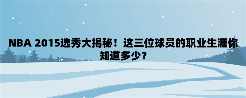 NBA 2015选秀大揭秘！这三位球员的职业生涯你知道多少？