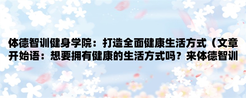 体德智训健身学院：打造全面健康生活方式（想要拥有健康的生活方式吗？来体德智训健身学院吧！）