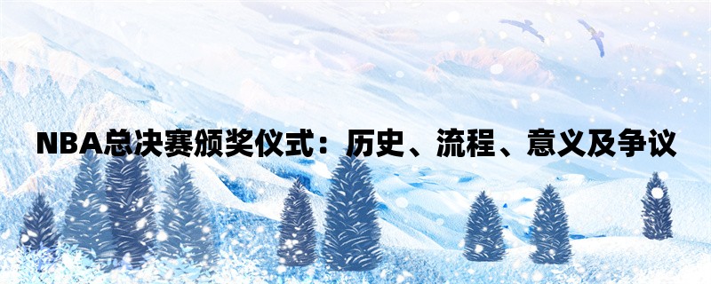 NBA总决赛颁奖仪式：历史、流程、意义及争议