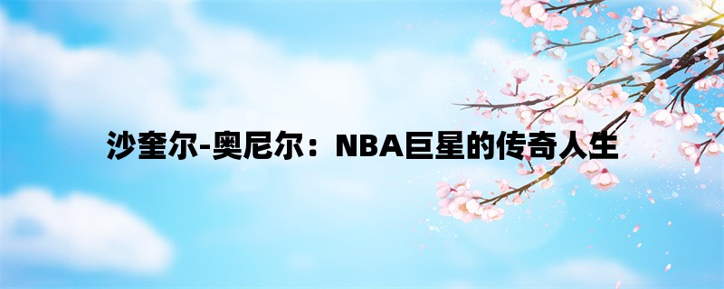 沙奎尔-奥尼尔：NBA巨星的传奇人生