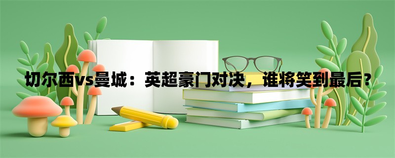 切尔西vs曼城：英超豪门对决，谁将笑到最后？