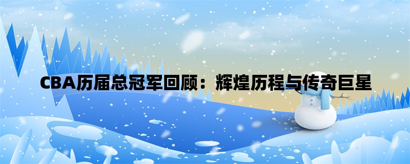 CBA历届总冠军回顾：辉煌历程与传奇巨星